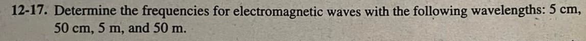 12-17. Determine the frequencies for electromagnetic waves with the following wavelengths: 5 cm,
50 cm, 5 m, and 50 m.