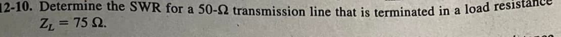 12-10. Determine the SWR for a 50-52 transmission line that is terminated in a load resista
ZL = 75 2.