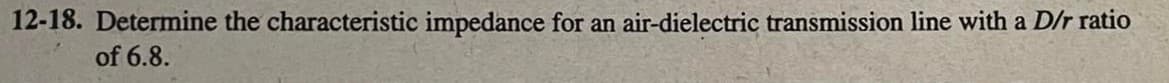 12-18. Determine the characteristic impedance for an air-dielectric transmission line with a D/r ratio
of 6.8.