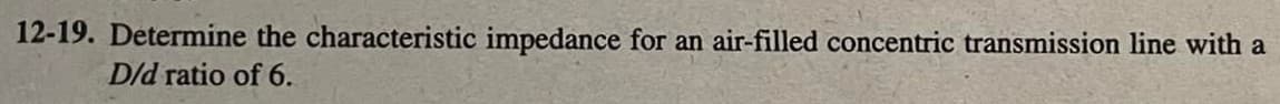 12-19. Determine the characteristic impedance for an air-filled concentric transmission line with a
D/d ratio of 6.