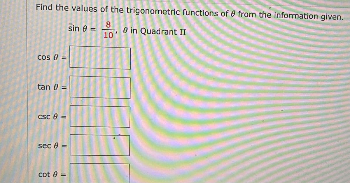 Find the values of the trigonometric functions of 0 from the information given.
8.
sin 0 =
O in Quadrant II
10'
Cos e =
tan 0 =
Csc 0 =
sec 0 =
cot 0 =
