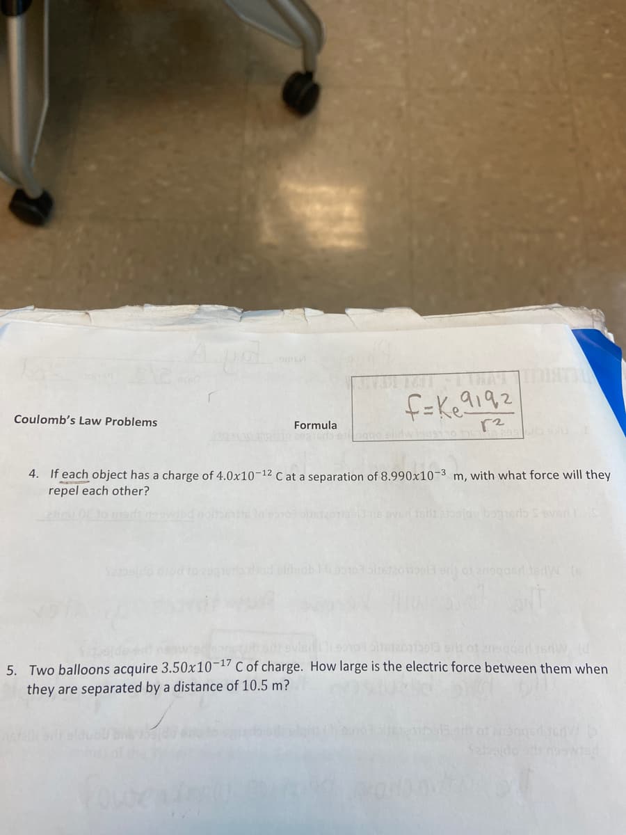 f=Ke9192
Coulomb's Law Problems
Formula
4. If each object has a charge of 4.0x10-12 C at a separation of 8.990x10-3 m, with what force will they
repel each other?
ns oved tot ebejde bogiera S eveS
Telduab
ela srit of anogaed tedW (s
5. Two balloons acquire 3.50x10-17 C of charge. How large is the electric force between them when
they are separated by a distance of 10.5 m?
Sabsido
