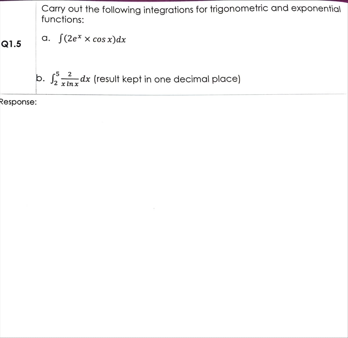 Q1.5
Carry out the following integrations for trigonometric and exponential
functions:
a. (2ex x cos x)dx
b.
Response:
5 2
2 x ln x
dx (result kept in one decimal place)