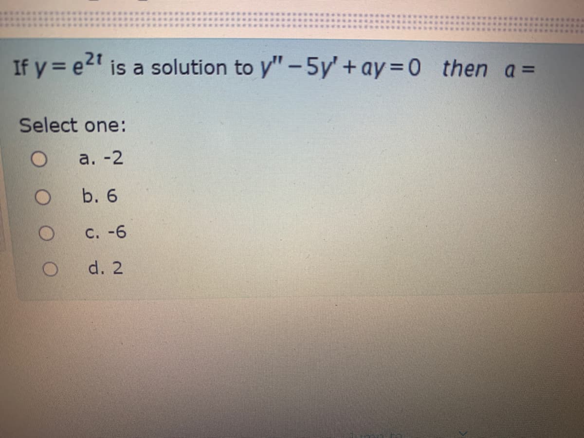 If y = e2t is a solution to y" - 5y' + ay=0 then a =
%3D
Select one:
а. -2
b. 6
C. -6
d. 2
