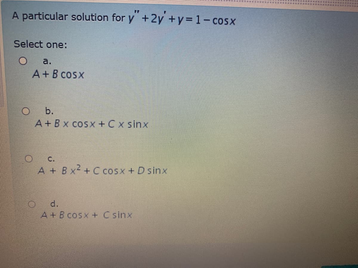 A particular solution for y +2y +y=1-cosx
Select one:
a.
A+B cosx
b.
A+ Bx cosx +C x sinx
C.
A + B x2 + C cosx + D sinx
d.
A+ B cosx + C sinx
