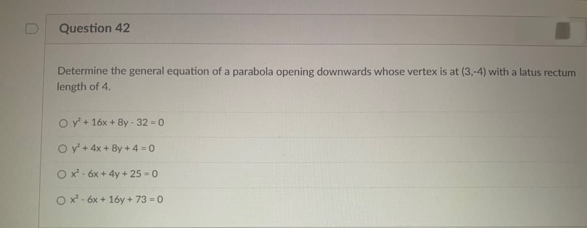 Question 42
Determine the general equation of a parabola opening downwards whose vertex is at (3,-4) with a latus rectum
length of 4.
O y+16x + 8y - 32 0
O y+4x+8y+4 = 0
O x - 6x +4y + 25 = 0
O x - 6x + 16y + 73 = 0
