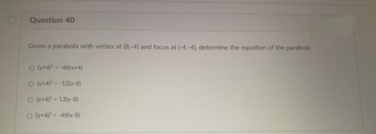 Question 40
Given a parabola with vertex at (8,-4) and focus at (-4,-4), determine the equation of the parabola.
O (y+4)--48(x+4)
O (y+4)=-12(x-8)
O (x+4) 12(y-B)
O (y+4)--48(x-8)
