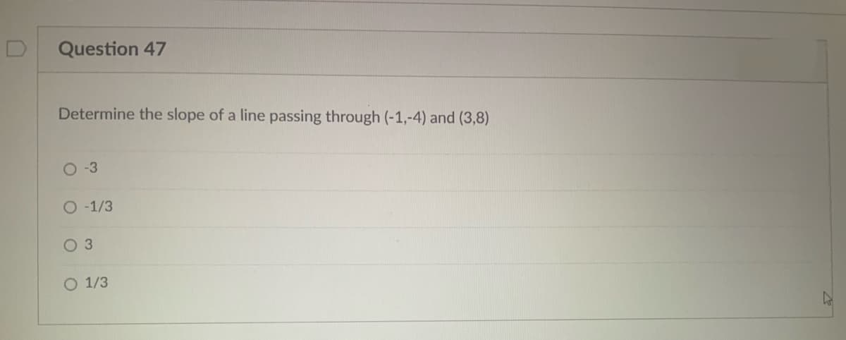 Question 47
Determine the slope of a line passing through (-1,-4) and (3,8)
O -3
O -1/3
O 3
O 1/3
