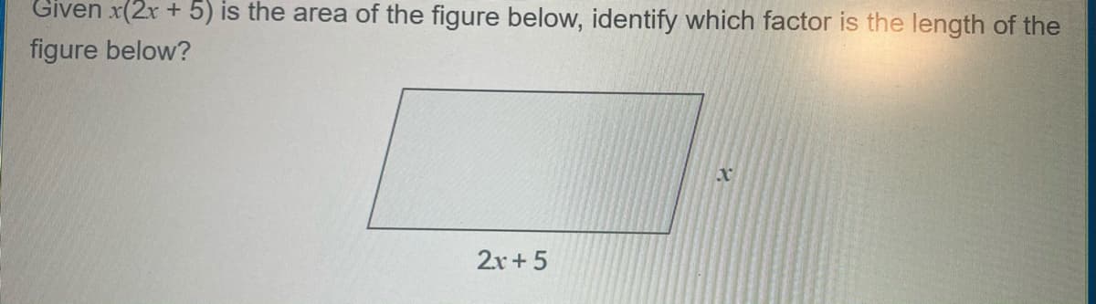 Given x(2x + 5) is the area of the figure below, identify which factor is the length of the
figure below?
2x+ 5
