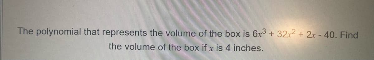 The polynomial that represents the volume of the box is 6r³ + 32x2 + 2x - 40. Find
the volume of the box if x is 4 inches.
