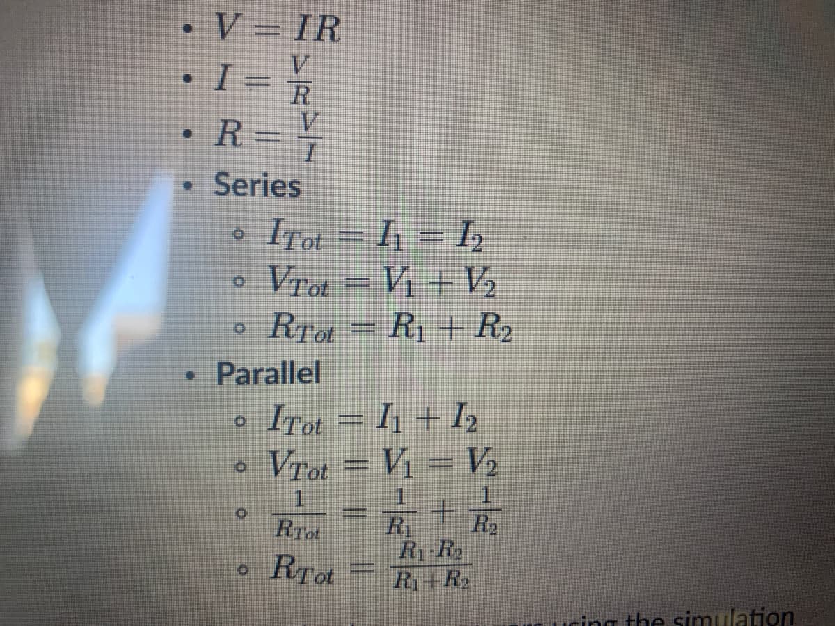 •V = IR
I R
R.
Series
ITot = I1 = I,
VTot = V1 + V2
RTot = R1 + R2
Parallel
ITot = Ih + I2
VTot = V1 = V2
R1
R1 R2
R1+R2
RTot
R2
RTot
a the simulation
