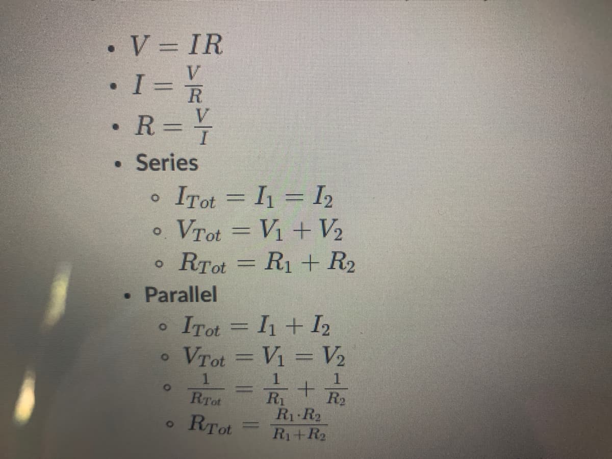 • V = IR
•I= R
R= 7
V
V.
• Series
ITot = I1 = I2
Vrot = Vị + V2
Vị + V2
RTot = R1 + R2
Parallel
ITot = I + I2
o VTot = Vi = V2
1.
RTot
1
R R
R1 R2
R1+R2
RTot
