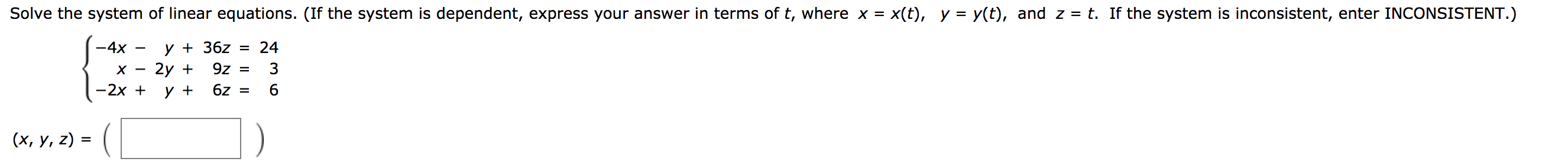 Solve the system of linear equations. (If the system is dependent, express your answer in terms of t, where x = x(t), y = y(t), and z = t. If the system is inconsistent, enter INCONSISTENT.)
y 36z =
24
-4x
2y
3
9z =
х
-2x +
62 =
6
у +
(х, у, 2) %3
