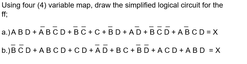 Using four (4) variable map, draw the simplified logical circuit for the
ff;
a.)A BD + A BCD+BC + C + BD + AD + BCD + ABCD = X
b.)B C D + A BCD + CD + A D + BC + BD + ACD + ABD = X
