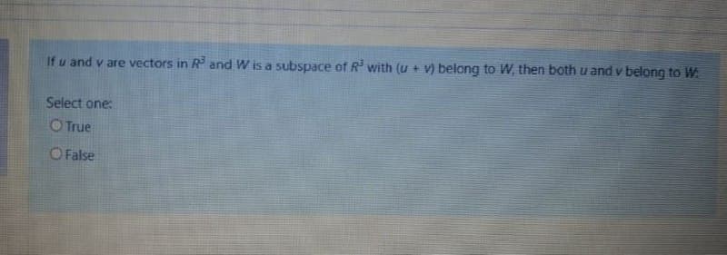 If u and v are vectors in R and W is a subspace of R with (u + V) belong to W, then both u and v belong to W
Select one:
O True
O False
