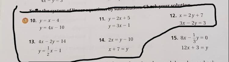 Cheok vour solutien
Salntha sustam of linequetiono vy sur
12. x = 2 y + 7
1 10. y = x - 4
11. y = 2x + 5
3x - 2y = 3
y = 4x – 10
y = 3x – 1
15. 8x
= 0
13. 4.x - 2y = 14
14. 2x = y - 10
12x + 3 = y
x + 7 = y
y =x - 1
2
