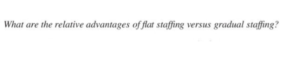 What are the relative advantages of flat staffing versus gradual staffing?