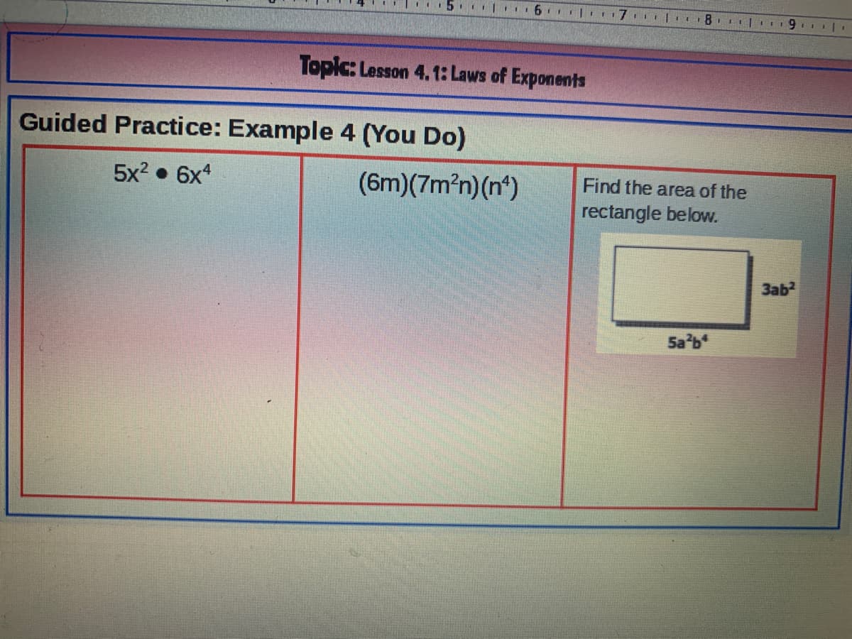 5. | 6
8.
II I 19 II
Topic: Lesson 4.1: Laws of Exponents
Guided Practice: Example 4 (You Do)
5x2 • 6x4
(6m)(7m?n)(n*)
Find the area of the
rectangle below.
3ab
Sa'b
