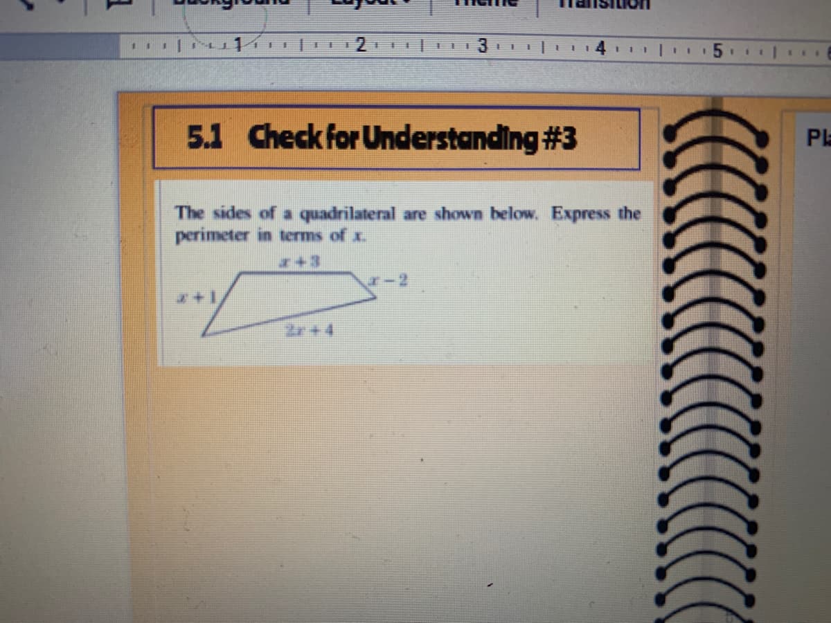 5.1 Check for Understanding #3
Pl
The sides of a quadrilateral are shown below. Express the
perimeter in terms of x.
r+3
H-2
よ+1
2r +4
