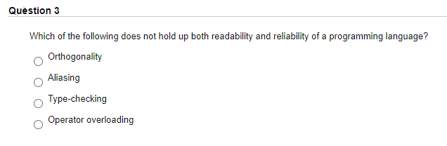 Quèstion 3
Which of the following does not hold up both readability and reliability of a programming language?
Orthogonality
Aliasing
Type-checking
Operator overloading
