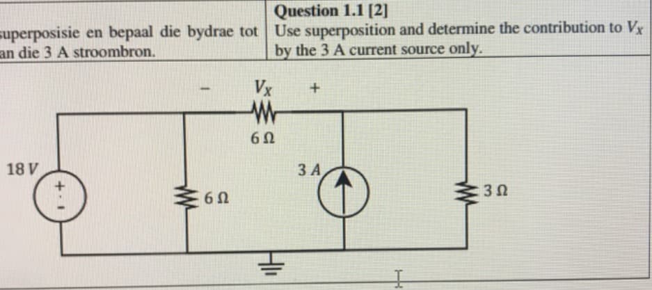 Question 1.1 [2]
superposisie en bepaal die bydrae tot Use superposition and determine the contribution to Vx
an die 3 A stroombron.
by the 3 A current source only.
Vx
6Ω
18 V
3 A
30
HI
