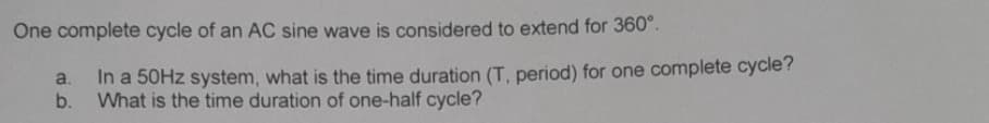 One complete cycle of an AC sine wave is considered to extend for 360°.
a.
In a 50HZ system, what is the time duration (T, period) for one complete cycle?
b.
What is the time duration of one-half cycle?
