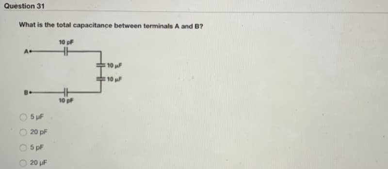 Question 31
What is the total capacitance between terminals A and B?
10 pF
10 F
10 F
10 pF
5 uF
20 pF
5 pF
20 uF
