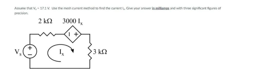 Assume that V, - 17.1 V. Use the mesh current method to find the current I. Give your answer in milliamps and with three significant figures of
precision.
2 ΚΩ
3000 Ix
3 k2
