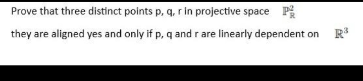 Prove that three distinct points p, q, r in projective space P
they are aligned yes and only if p, q and r are linearly dependent on
R³