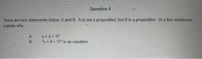 There are two statements below, A and B. A is not a proposition, but B is a proposition. In a few sentences.
explain why
A
B.
Question 4
x+4=17
*x+4=17" is an equation.