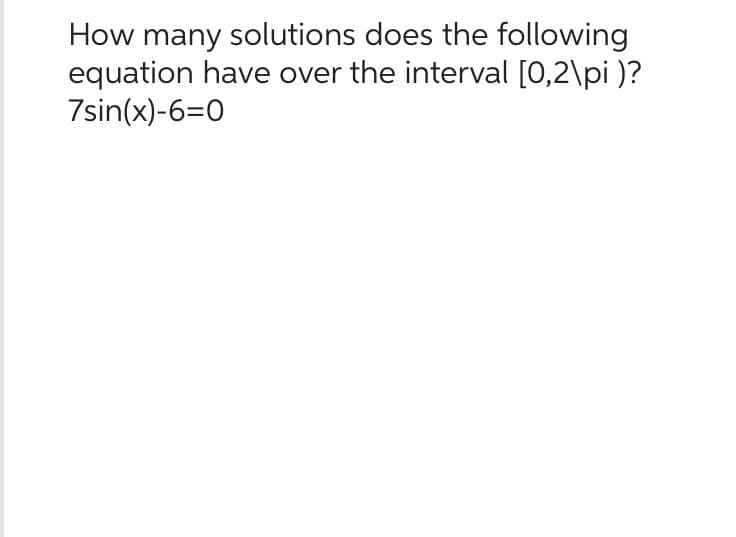 How many solutions does the following
equation have over the interval [0,2\pi )?
7sin(x)-6=0