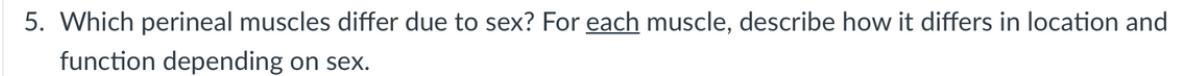 5. Which perineal muscles differ due to sex? For each muscle, describe how it differs in location and
function depending on sex.
