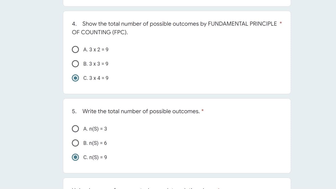 4. Show the total number of possible outcomes by FUNDAMENTAL PRINCIPLE *
OF COUNTING (FPC).
A. 3 x 2 = 9
B. 3 x 39
C. 3 x 4 = 9
5. Write the total number of possible outcomes. *
A. n(S) = 3
B. n(S) = 6
O C. n(S) = 9