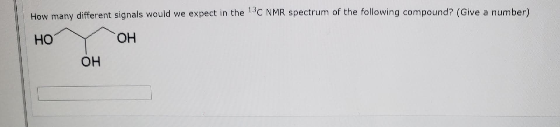 How many different signals would we expect in the 1C NMR spectrum of the following compound? (Give a number)
HO
HO,
OH
