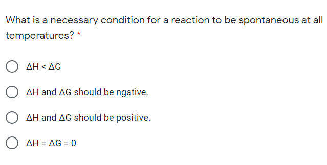 What is a necessary condition for a reaction to be spontaneous at all
temperatures? *
ΔΗ< ΔG
AH and AG should be ngative.
AH and AG should be positive.
AH = AG = 0
