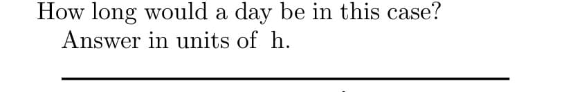 How long would a day be in this case?
Answer in units of h.
