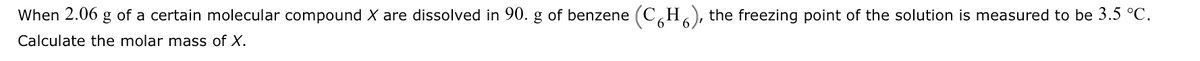 When 2.06 g of a certain molecular compound X are dissolved in 90. g of benzene (CH), the freezing point of the solution is measured to be 3.5 °C.
Calculate the molar mass of X.
