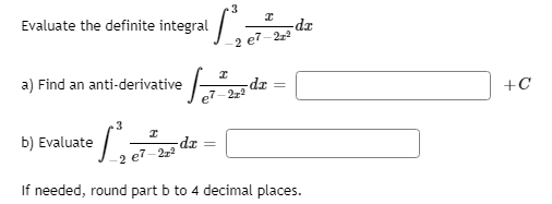 3
Evaluate the definite integral
-dz
2 e7-22
a) Find an anti-derivative
-da =
e7-2z2
+C
b) Evaluate
e7-2z2
If needed, round part b to 4 decimal places.
