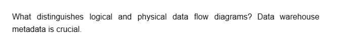 What distinguishes logical and physical data flow diagrams? Data warehouse
metadata is crucial.