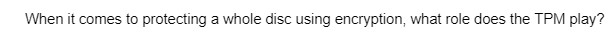 When it comes to protecting a whole disc using encryption, what role does the TPM play?