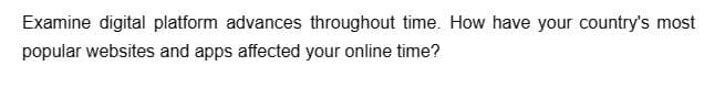Examine digital platform advances throughout time. How have your country's most
popular websites and apps affected your online time?