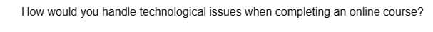 How would you handle technological issues when completing an online course?