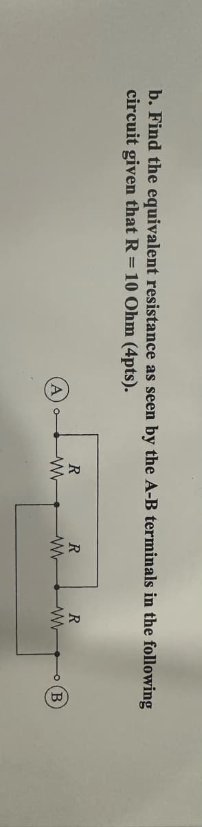 b. Find the equivalent resistance as seen by the A-B terminals in the following
circuit given that R = 10 Ohm (4pts).
A
R
ww
R
www
R
B