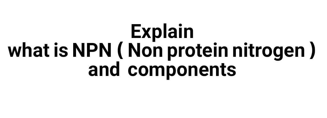Explain
what is NPN ( Non protein nitrogen)
and components
