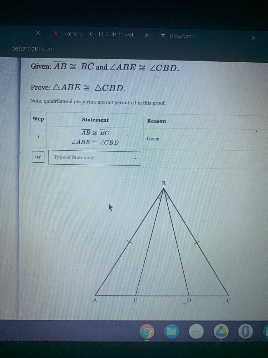 Lxampe 0.15 5 de 5: wel
* DeltaMa
deltamatn.com
Given: AB BC and ZABE ZCBD.
Prove: AABE ACBD.
Note: quadrilateral properties are not permitted in this proof.
Step
Statement
Reason
AB BC
1
Given
ZABE 쓴 LCBD
try
Type of Statement
A.
E
D.
