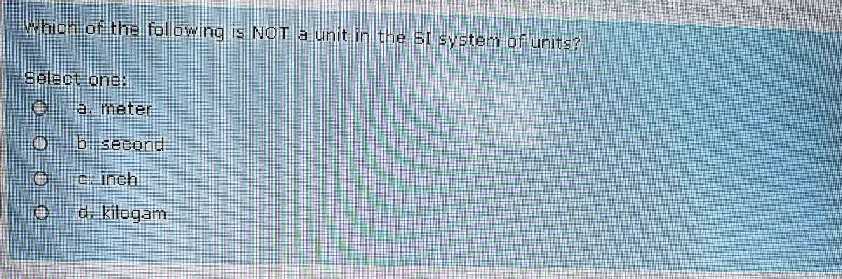 Which of the following is NOT a unit in the SI system of units?
Select one:
a. meter
b. second
C. inch
d. kilogam
