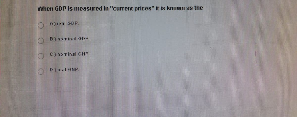 When GDP is measured in "current prices" it is known as the
A) real GDP.
O B) nominal GDP.
O)nominal GNP.
D) real GNP.
