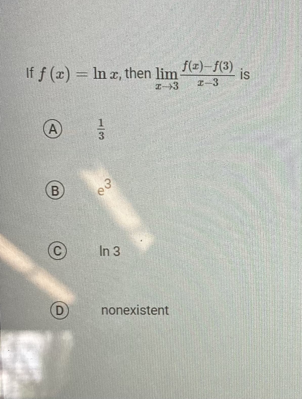 If f(x) = ln x, then lim
A
B
C
D
3
In 3
f(x)-f(3)
I-3 1-3
nonexistent
is