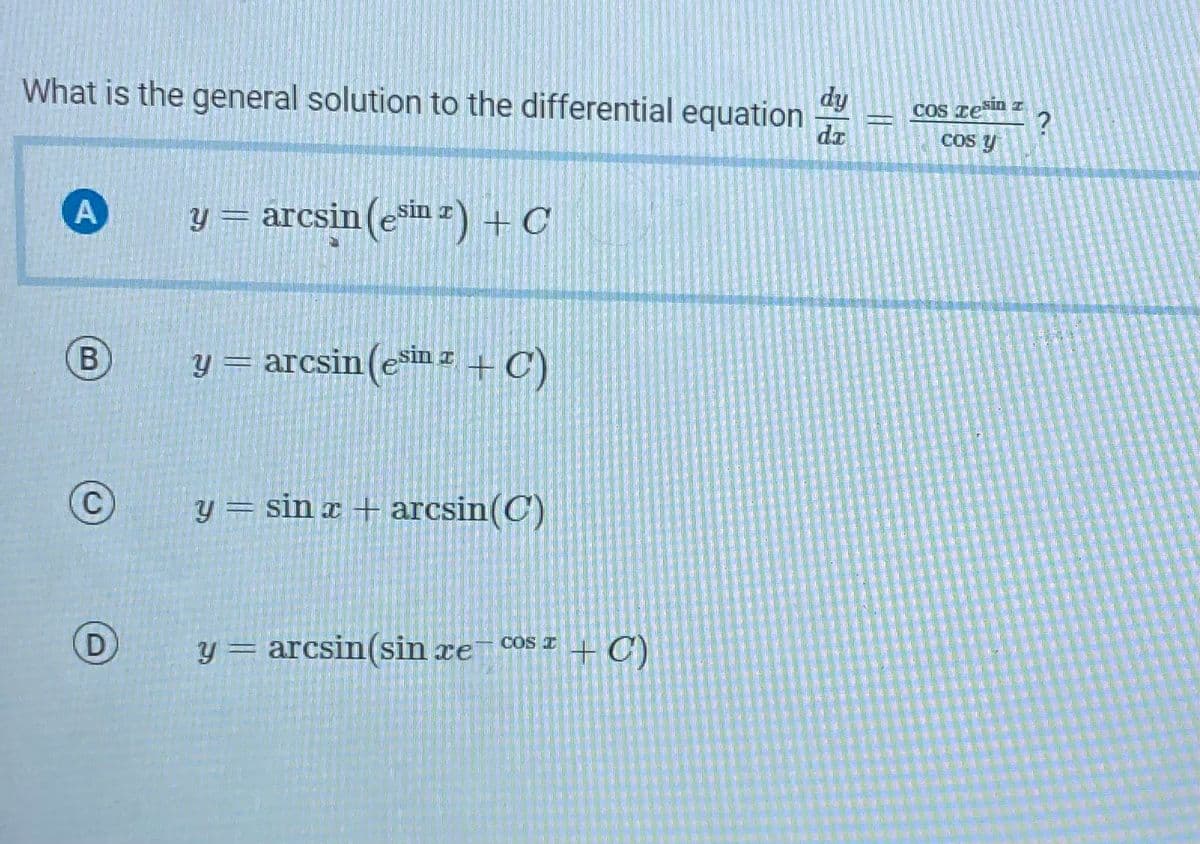 What is the general solution to the differential equation
A
B
D
y = arcsin (esin 2) + C
y=arcsin(esin z +C)
y = sinx + arcsin(C)
COS I
y = arcsin(sin recos C)
xe +
dy
da
||
COS Tesin z
Cos y
?