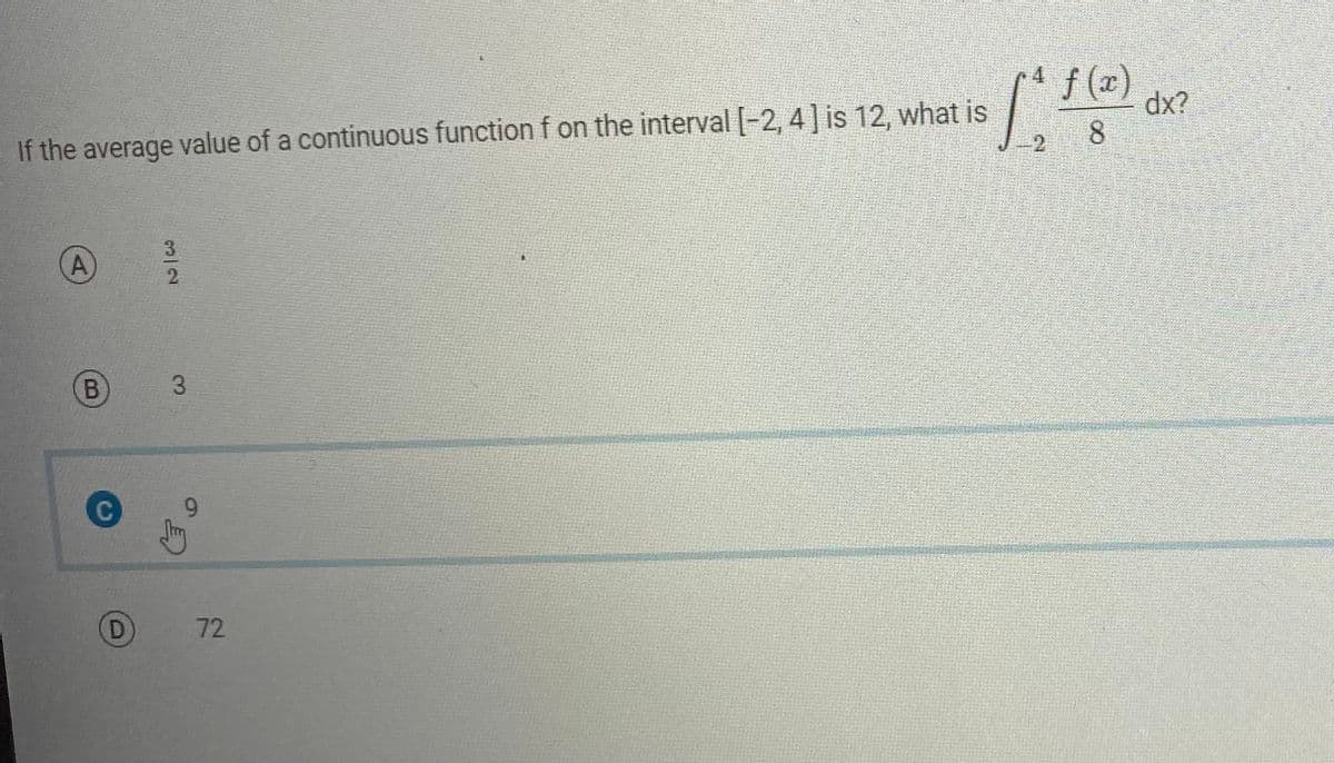 If the average value of a continuous function f on the interval [-2, 4] is 12, what is
A
B
D
2
3
9
72
/* f(x)
8
dx?